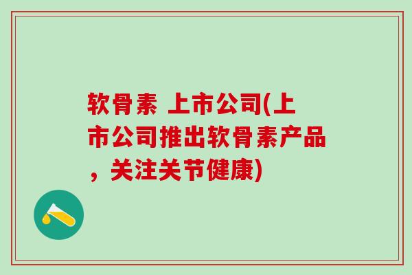 软骨素 上市公司(上市公司推出软骨素产品，关注关节健康)
