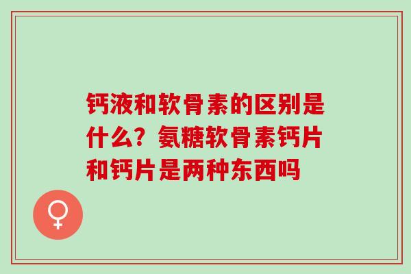 钙液和软骨素的区别是什么？氨糖软骨素钙片和钙片是两种东西吗