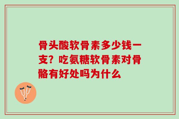 骨头酸软骨素多少钱一支？吃氨糖软骨素对骨骼有好处吗为什么