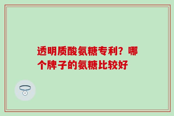 透明质酸氨糖专利？哪个牌子的氨糖比较好