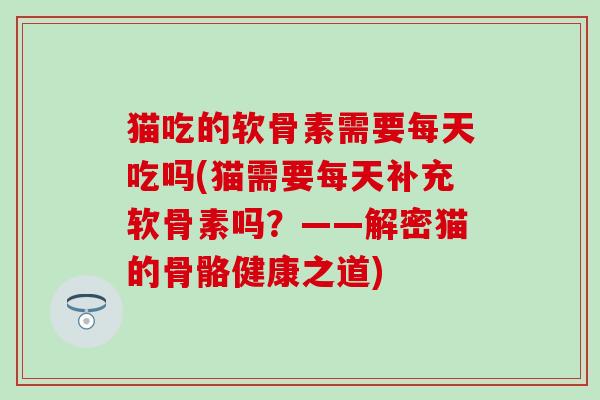 猫吃的软骨素需要每天吃吗(猫需要每天补充软骨素吗？——解密猫的骨骼健康之道)