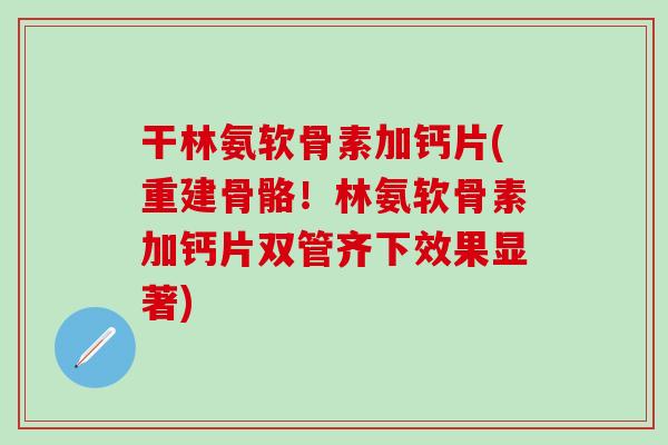 干林氨软骨素加钙片(重建骨骼！林氨软骨素加钙片双管齐下效果显著)