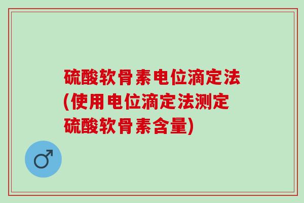 硫酸软骨素电位滴定法(使用电位滴定法测定硫酸软骨素含量) 硫酸软骨素电位滴定法(使用电位滴定法测定硫酸软骨素含量)