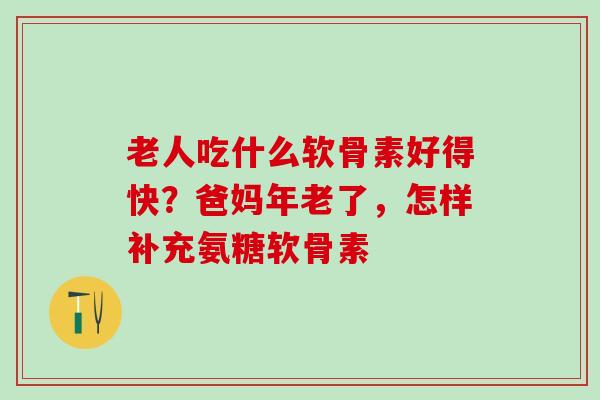 老人吃什么软骨素好得快？爸妈年老了，怎样补充氨糖软骨素