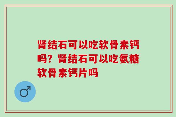 结石可以吃软骨素钙吗？结石可以吃氨糖软骨素钙片吗