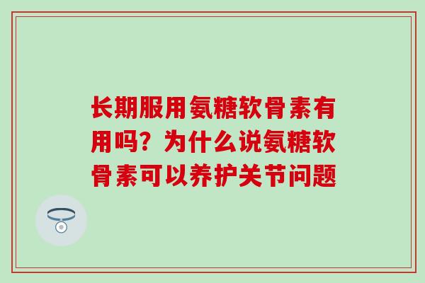 长期服用氨糖软骨素有用吗？为什么说氨糖软骨素可以养护关节问题