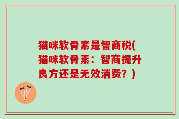 猫咪软骨素是智商税(猫咪软骨素：智商提升良方还是无效消费？)