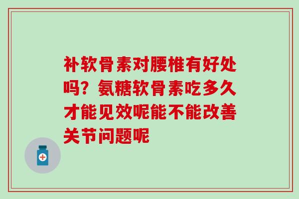 补软骨素对腰椎有好处吗？氨糖软骨素吃多久才能见效呢能不能改善关节问题呢
