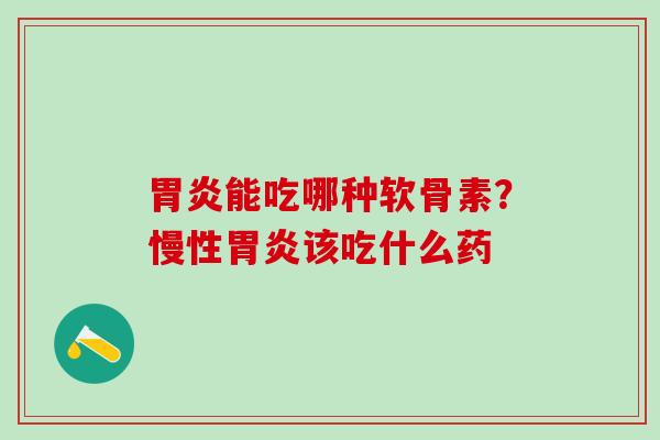 胃炎能吃哪种软骨素？慢性胃炎该吃什么药