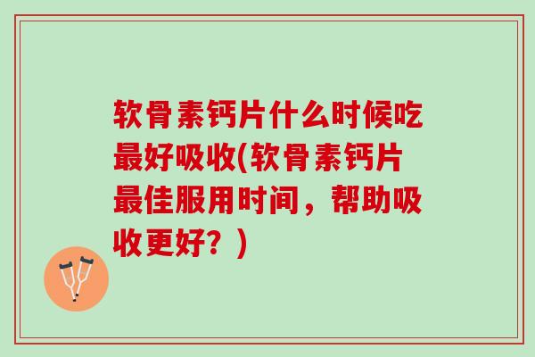 软骨素钙片什么时候吃最好吸收(软骨素钙片最佳服用时间，帮助吸收更好？)