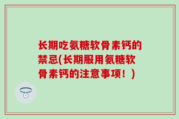 长期吃氨糖软骨素钙的禁忌(长期服用氨糖软骨素钙的注意事项！)