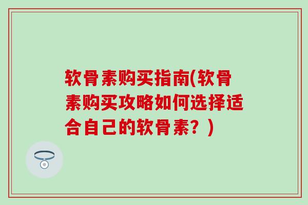 软骨素购买指南(软骨素购买攻略如何选择适合自己的软骨素？)