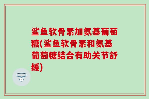 鲨鱼软骨素加氨基葡萄糖(鲨鱼软骨素和氨基葡萄糖结合有助关节舒缓)