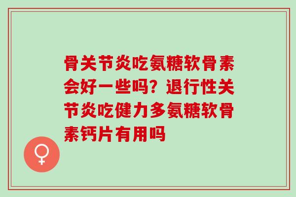 骨关节炎吃氨糖软骨素会好一些吗？退行性关节炎吃健力多氨糖软骨素钙片有用吗