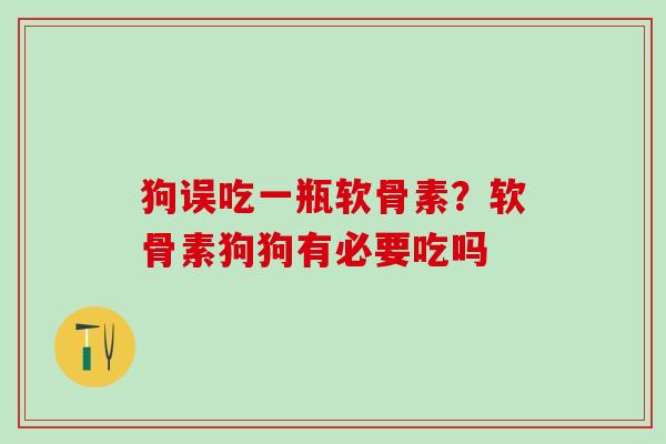 狗误吃一瓶软骨素？软骨素狗狗有必要吃吗