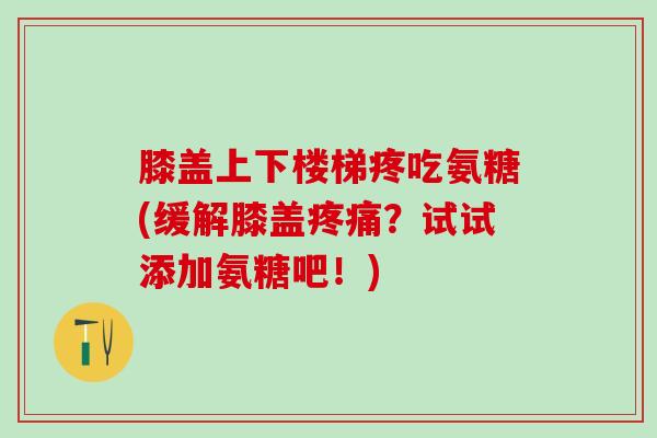 膝盖上下楼梯疼吃氨糖(缓解膝盖疼痛？试试添加氨糖吧！)