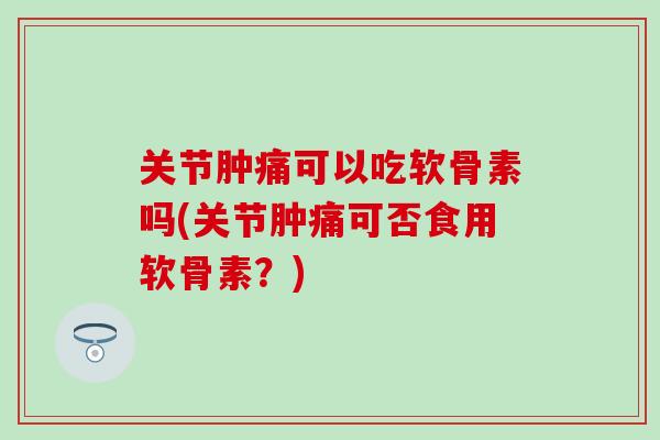 关节肿痛可以吃软骨素吗(关节肿痛可否食用软骨素？)