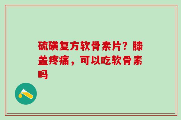 硫磺复方软骨素片？膝盖疼痛，可以吃软骨素吗