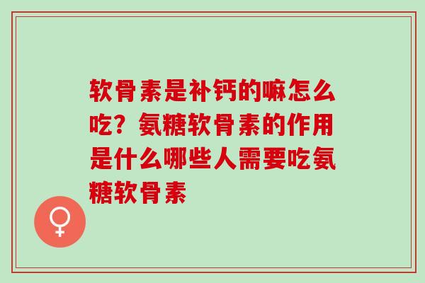 软骨素是补钙的嘛怎么吃?氨糖软骨素的作用是什么哪些人需要吃氨糖软骨素 软骨素是补钙的嘛怎么吃?氨糖软骨素的作用是什么哪些人需要吃氨糖软骨素