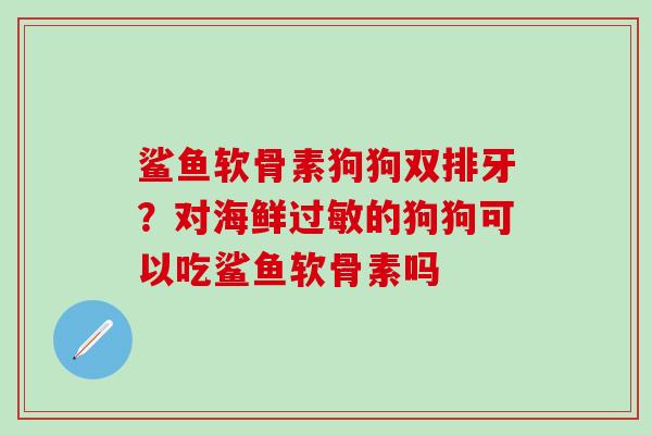 鲨鱼软骨素狗狗双排牙？对海鲜过敏的狗狗可以吃鲨鱼软骨素吗