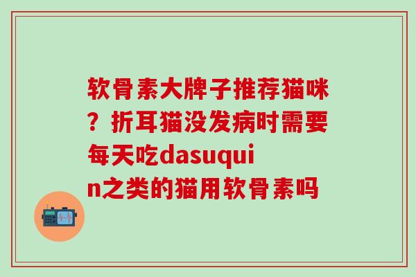 软骨素大牌子推荐猫咪？折耳猫没发病时需要每天吃dasuquin之类的猫用软骨素吗