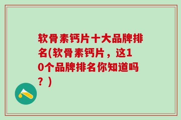 软骨素钙片十大品牌排名(软骨素钙片，这10个品牌排名你知道吗？)