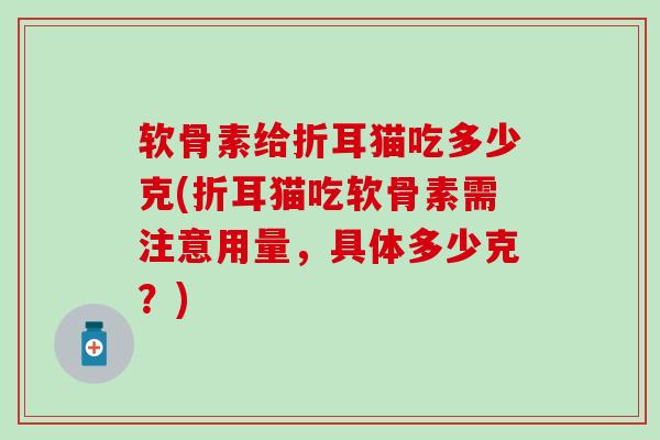 软骨素给折耳猫吃多少克(折耳猫吃软骨素需注意用量，具体多少克？)