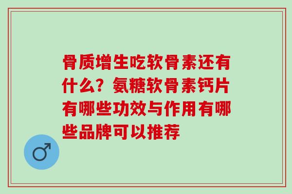 骨质增生吃软骨素还有什么？氨糖软骨素钙片有哪些功效与作用有哪些品牌可以推荐