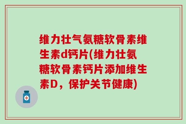 维力壮气氨糖软骨素维生素d钙片(维力壮氨糖软骨素钙片添加维生素D，保护关节健康)