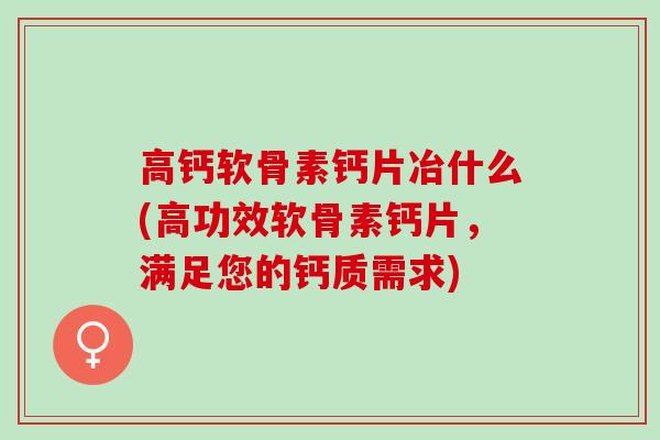高钙软骨素钙片冶什么(高功效软骨素钙片，满足您的钙质需求)