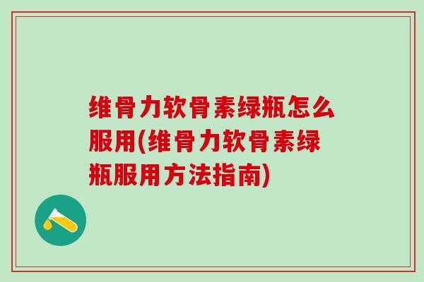 维骨力软骨素绿瓶怎么服用(维骨力软骨素绿瓶服用方法指南)