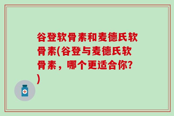 谷登软骨素和麦德氏软骨素(谷登与麦德氏软骨素，哪个更适合你？)