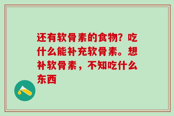还有软骨素的食物？吃什么能补充软骨素。想补软骨素，不知吃什么东西