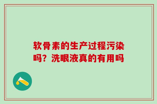 软骨素的生产过程污染吗?洗眼液真的有用吗 软骨素的生产过程污染吗?洗眼液真的有用吗