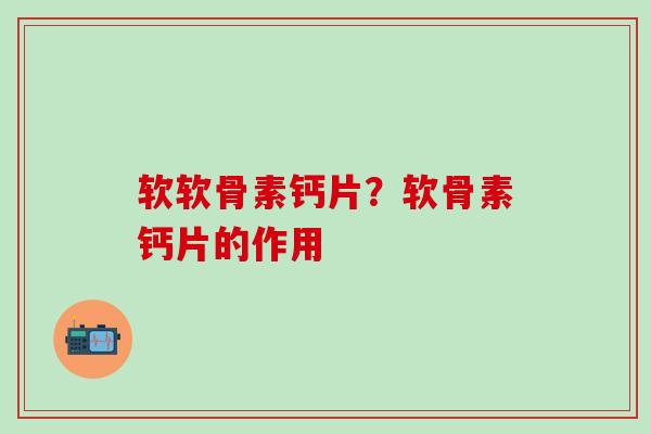 软软骨素钙片？软骨素钙片的作用