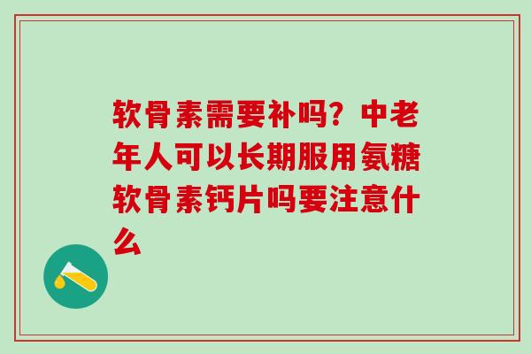 软骨素需要补吗?中老年人可以长期服用氨糖软骨素钙片吗要注意什么 软骨素需要补吗?中老年人可以长期服用氨糖软骨素钙片吗要注意什么