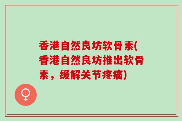 香港自然良坊软骨素(香港自然良坊推出软骨素，缓解关节疼痛)
