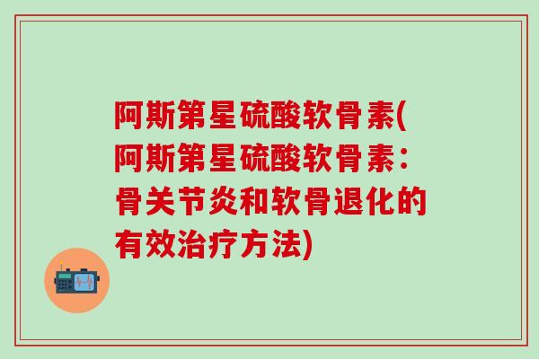 阿斯第星硫酸软骨素(阿斯第星硫酸软骨素：骨关节炎和软骨退化的有效治疗方法)