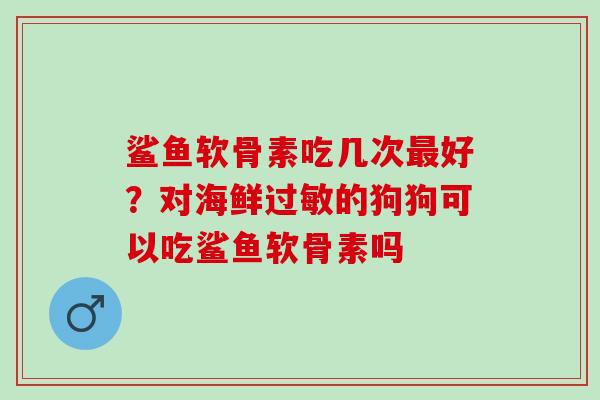 鲨鱼软骨素吃几次最好？对海鲜过敏的狗狗可以吃鲨鱼软骨素吗