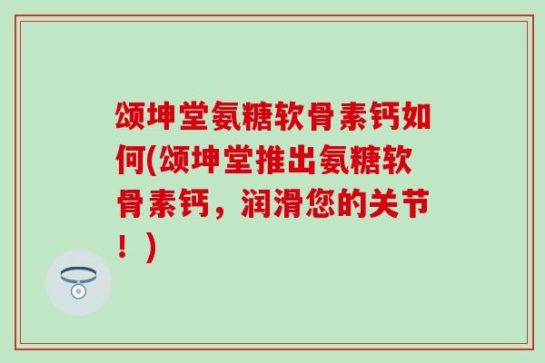 颂坤堂氨糖软骨素钙如何(颂坤堂推出氨糖软骨素钙，润滑您的关节！)