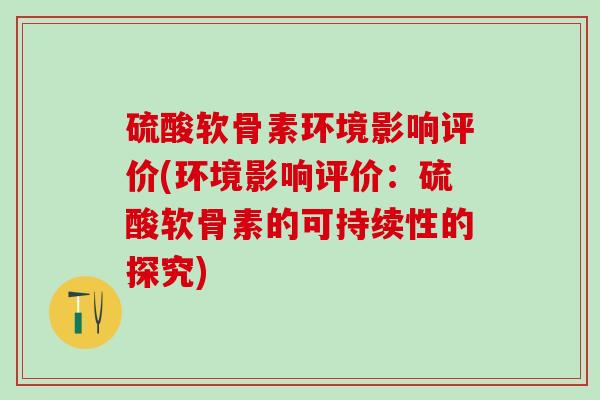 硫酸软骨素环境影响评价(环境影响评价：硫酸软骨素的可持续性的探究)