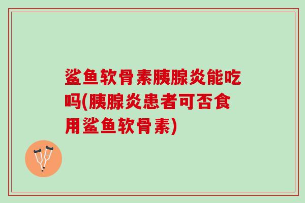 鲨鱼软骨素胰腺炎能吃吗(胰腺炎患者可否食用鲨鱼软骨素)