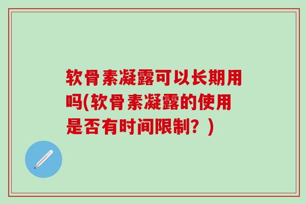 软骨素凝露可以长期用吗(软骨素凝露的使用是否有时间限制？)