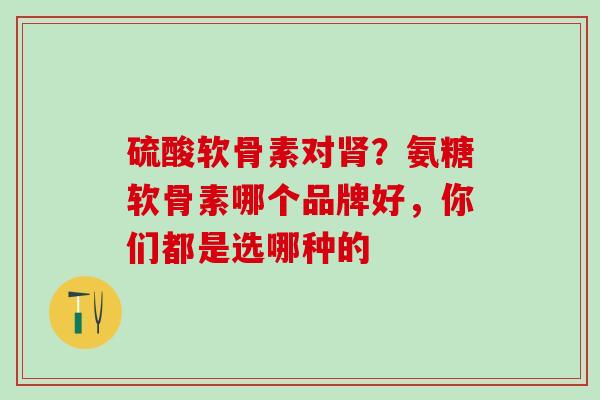 硫酸软骨素对？氨糖软骨素哪个品牌好，你们都是选哪种的