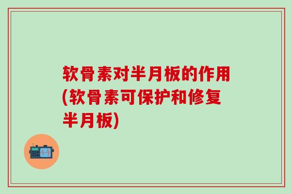 软骨素对半月板的作用(软骨素可保护和修复半月板)