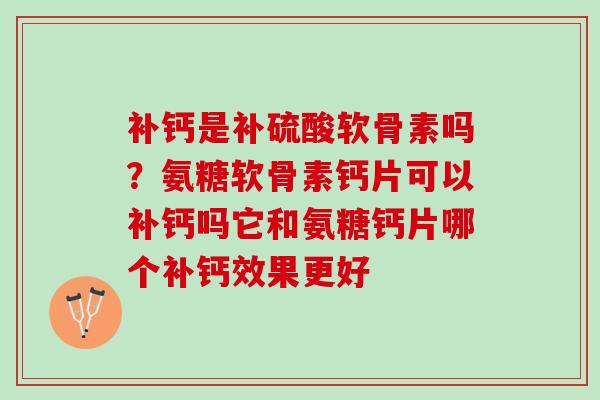 补钙是补硫酸软骨素吗？氨糖软骨素钙片可以补钙吗它和氨糖钙片哪个补钙效果更好