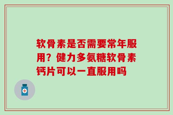软骨素是否需要常年服用？健力多氨糖软骨素钙片可以一直服用吗