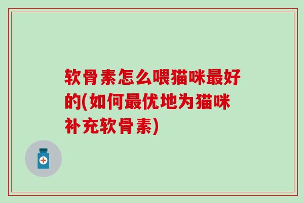 软骨素怎么喂猫咪最好的(如何最优地为猫咪补充软骨素)