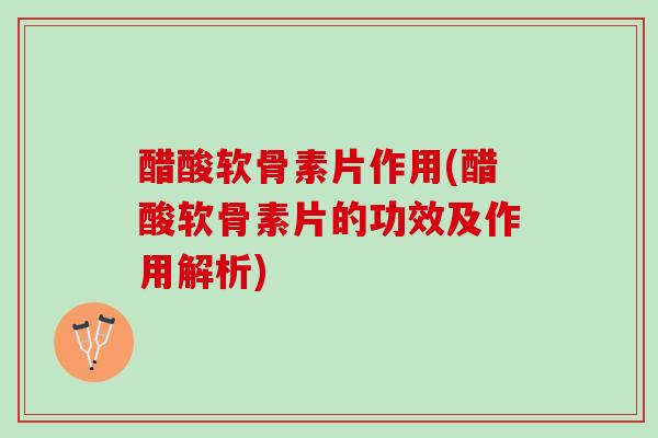 醋酸软骨素片作用(醋酸软骨素片的功效及作用解析)