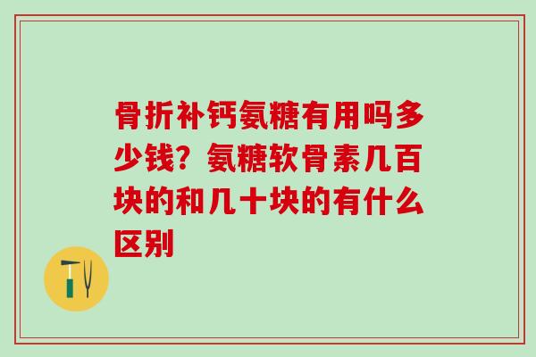 骨折补钙氨糖有用吗多少钱？氨糖软骨素几百块的和几十块的有什么区别